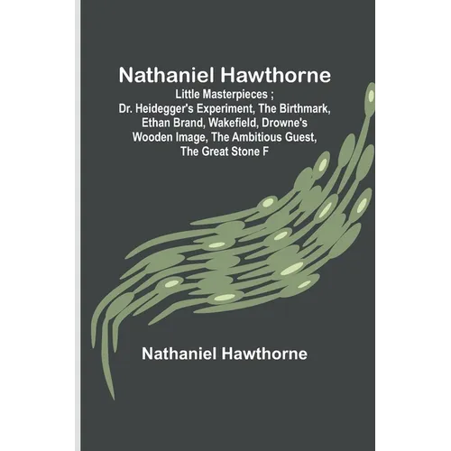 Nathaniel Hawthorne; Little Masterpieces; Dr. Heidegger's Experiment, The Birthmark, Ethan Brand, Wakefield, Drowne's Wooden Image, The Ambitious Gues