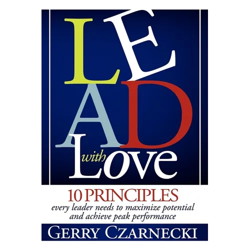 Lead with Love: 10 Principles Every Leader Needs to Maximize Potential and Achieve Peak Performance