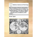 New Principles of Linear Perspective: Or the Art of Designing on a Plane, the Representations of All Sorts of Objects, ... the Third Edition. by Brook