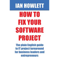 How To Fix Your Software Project: The plain English guide to IT project turnaround for business leaders and entrepreneurs