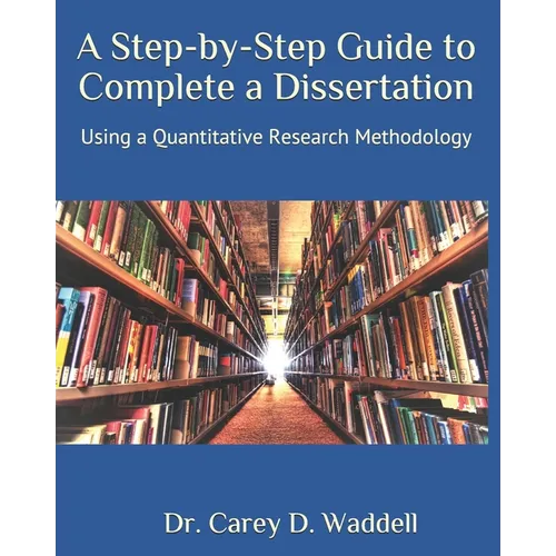 A Step-by-Step Guide to Complete a Dissertation: Using a Quantitative Research Methodology