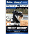 Miniature Schnauzer Training Dog Training with the No BRAINER Dog TRAINER We make it THAT Easy!: How to EASILY TRAIN Your Miniature Schnauzer
