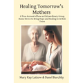 Healing Tomorrow's Mothers: A True Account of how an Extraordinary Group Home Strove to Bring Hope and Healing to At Risk Teens