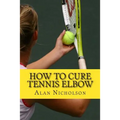 How To Cure Tennis Elbow: The Definitive Guide For The Treatment of Tennis Elbow