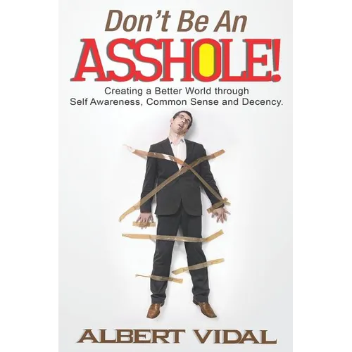 Don't Be An Asshole!: Creating a Better World through Self Awareness, Common Sense and Decency