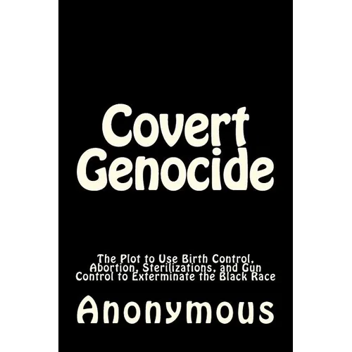 Covert Genocide: The Plot to Use Birth Control, Abortion, Sterilizations, and Gun Control to Exterminate the Black Race