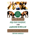 Homemade Dog food Cookbook for Labrador retriever: The Quick and Easy way to Learn how to Cook Healthy Dog Meals with Vet-Approved Recipes