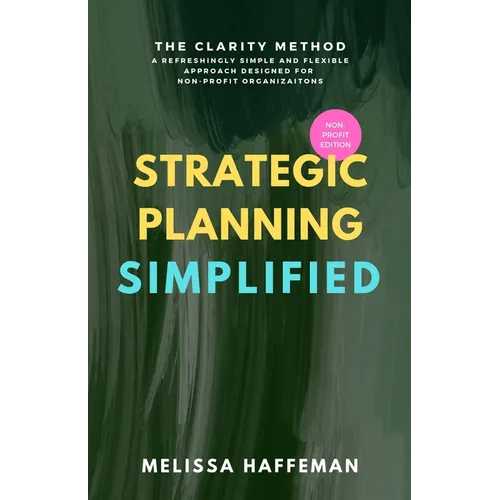 Strategic Planning Simplified: The Clarity Method: A Refreshingly Simple, Flexible, and Practical Approach Designed for Non-Profit Organizations