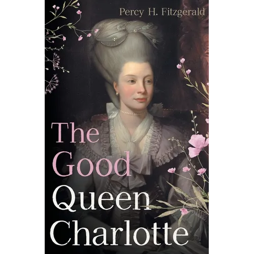 The Good Queen Charlotte: The Great History of the Queen of Great Britain and Wife of George III