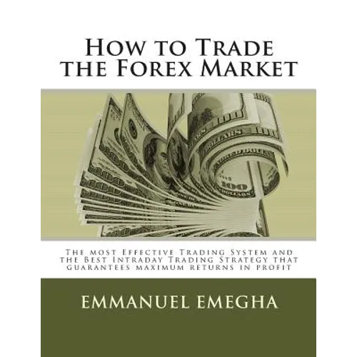 How to Trade the Forex Market: The most Effective Trading System and the Best Intraday Trading Strategy that guarantees maximum returns in profit