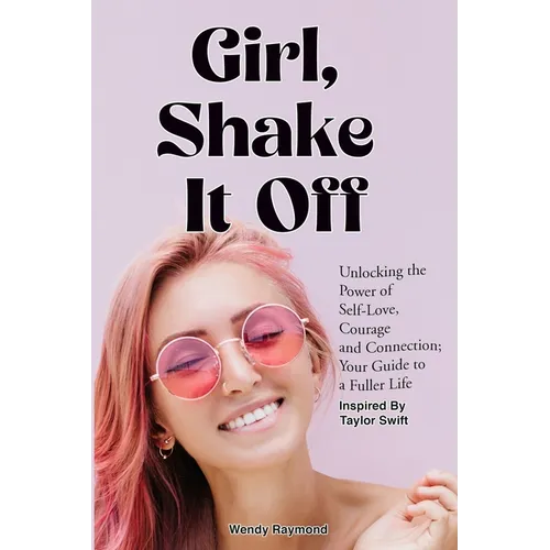 Girl, Shake it Off Inspired By Taylor Swift: Unlocking the Power of Self-Love, Courage, and Connection: Your Guide To A Fuller Life