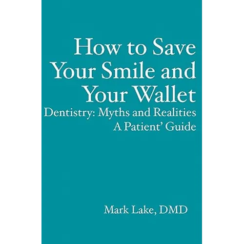 How to Save Your Smile and Your Wallet: Dentistry: Myths and Realities, A Patient' Guide