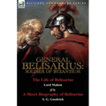 General Belisarius: Soldier of Byzantium-The Life of Belisarius by Lord Mahon (Philip Henry Stanhope) With a Short Biography of Belisarius by S. G. Go