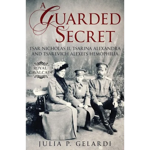 A Guarded Secret: Tsar Nicholas II, Tsarina Alexandra and Tsarevich Alexei's Hemophilia