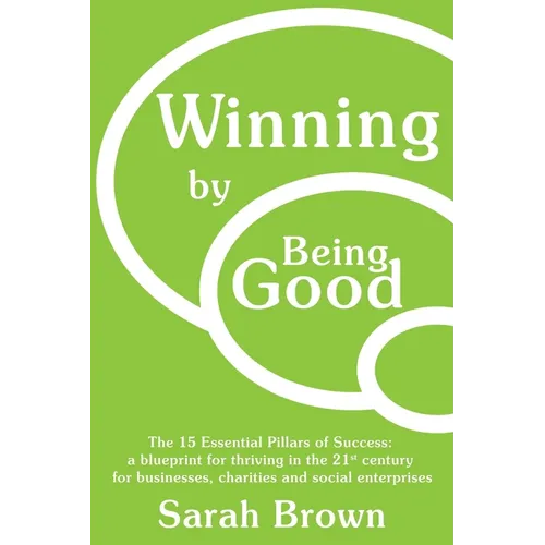 Winning by Being Good: The 15 Essential Pillars of Success: a blueprint for thriving in the 21st century for businesses, charities and social enterpri
