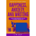 Happiness, Anxiety, and Writing: Using Your Creativity To Live A Calmer, Happier Life