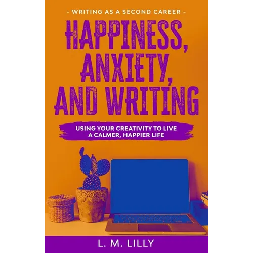 Happiness, Anxiety, and Writing: Using Your Creativity To Live A Calmer, Happier Life