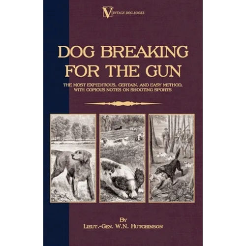 Dog Breaking for the Gun: The Most Expeditious, Certain and Easy Method, with Copious Notes on Shooting Sports