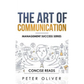 The Art Of Communication: How to Inspire and Motivate Success Through Better Communication