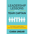 Leadership Lessons from a Team Captain: The Guide to Leading Teams with Trust, Transparency and Empathy