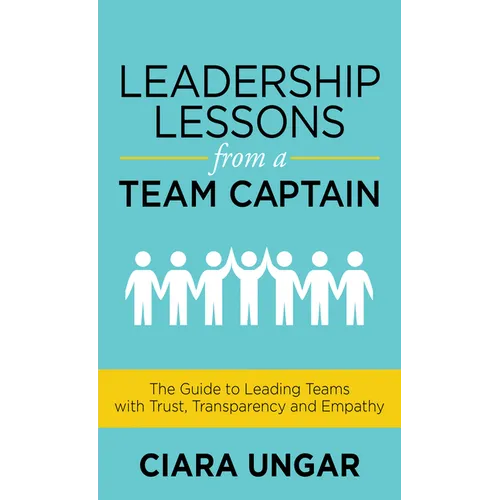 Leadership Lessons from a Team Captain: The Guide to Leading Teams with Trust, Transparency and Empathy
