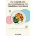 Pre Diabetes Meal Planning Cookbook for Vegetarians and Vegans: Delicious Plant-Based Recipes and Meal Plans to Prevent and Reverse Prediabetes