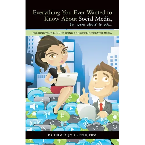 Everything You Ever Wanted to Know About Social Media, but were afraid to ask...: Building Your Business Using Consumer Generated Media