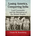 Losing America, Conquering India: Lord Cornwallis and the Remaking of the British Empire