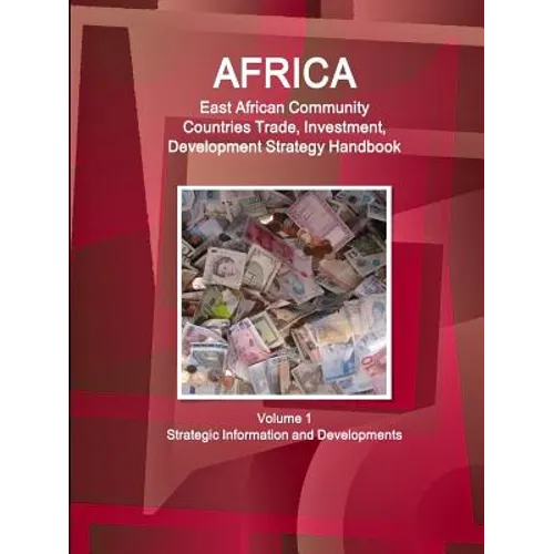 Africa: East African Community Countries Trade, Investment, Development Strategy Handbook Volume 1 Strategic Information and Developments