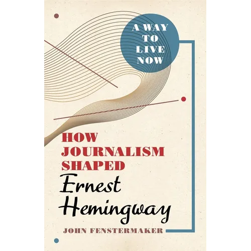 A Way to Live Now: How Journalism Shaped Ernest Hemingway