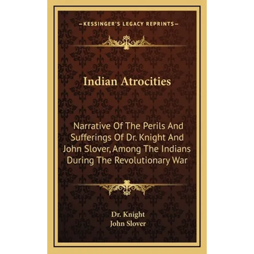Indian Atrocities: Narrative Of The Perils And Sufferings Of Dr. Knight And John Slover, Among The Indians During The Revolutionary War