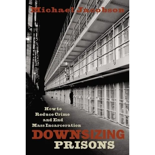 Downsizing Prisons: How to Reduce Crime and End Mass Incarceration