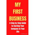 My First Business: A Step by Step Guide to Starting Your Company in Your 20s