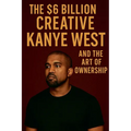 The $6 Billion Creative: Kanye West and The Art of Ownership