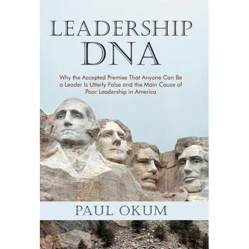 Leadership DNA: Why the Accepted Premise That Anyone Can Be a Leader Is Utterly False and the Main Cause of Poor Leadership in America