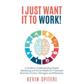 I Just Want It To Work!: A guide to understanding digital marketing and social media for frustrated business owners, managers and marketers