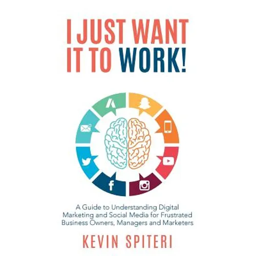 I Just Want It To Work!: A guide to understanding digital marketing and social media for frustrated business owners, managers and marketers