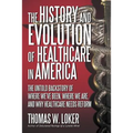 The History and Evolution of Healthcare in America: The Untold Backstory of Where We've Been, Where We Are, and Why Healthcare Needs Reform
