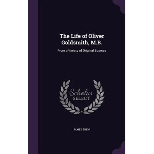 The Life of Oliver Goldsmith, M.B.: From a Variety of Original Sources