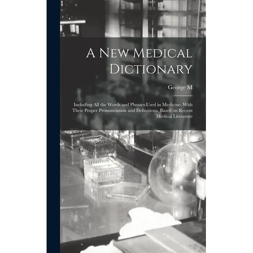 A new Medical Dictionary; Including all the Words and Phrases Used in Medicine, With Their Proper Pronunciation and Definitions. Based on Recent Medic