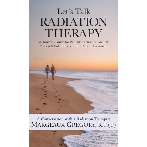 Let's Talk Radiation Therapy: An Insider's Guide for Patients Facing the Anxiety, Process, & Side Effects of this Cancer Treatment