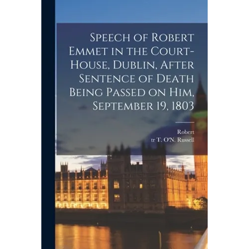 Speech of Robert Emmet in the Court-house, Dublin, After Sentence of Death Being Passed on Him, September 19, 1803