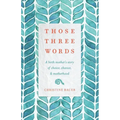 Those Three Words: A Birth Mother's Story of Choice, Chance, and Motherhood