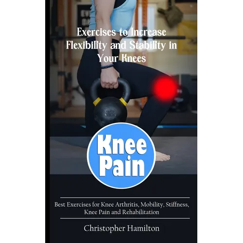 Knee Pain: Exercises to Increase Flexibility and Stability in Your Knees (Best Exercises for Knee Arthritis, Mobility, Stiffness, Knee Pain and Rehabi
