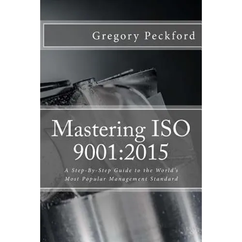 Mastering ISO 9001: 2015: A Step-By-Step Guide to the World's Most Popular Management Standard