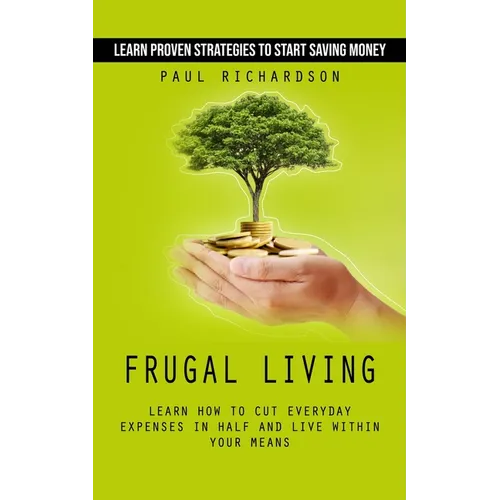 Frugal Living: Learn Proven Strategies to Start Saving Money (Learn How to Cut Everyday Expenses in Half and Live Within Your Means)