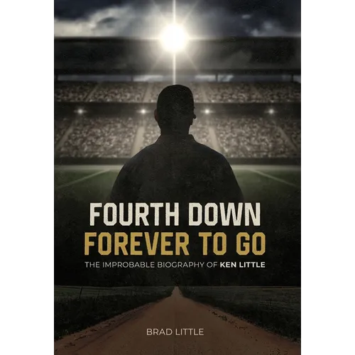 Fourth Down, Forever to Go: The Improbable Biography of Ken Little