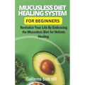 Mucusless Diet Healing System For Beginners: Revitalize Your Life By Embracing the Mucusless Diet for Holistic Healing.