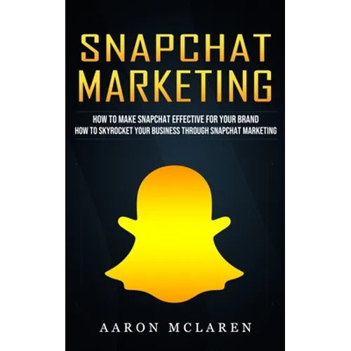 Snapchat Marketing: How to Make Snapchat Effective for Your Brand (How to Skyrocket Your Business Through Snapchat Marketing)