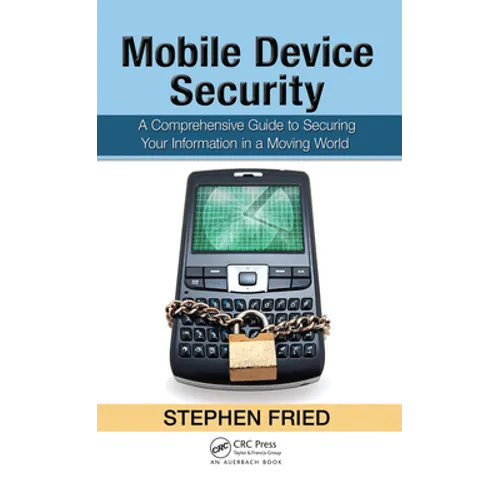 Mobile Device Security: A Comprehensive Guide to Securing Your Information in a Moving World